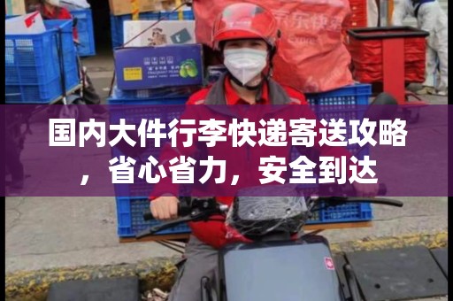 国内大件行李快递寄送攻略，省心省力，安全到达