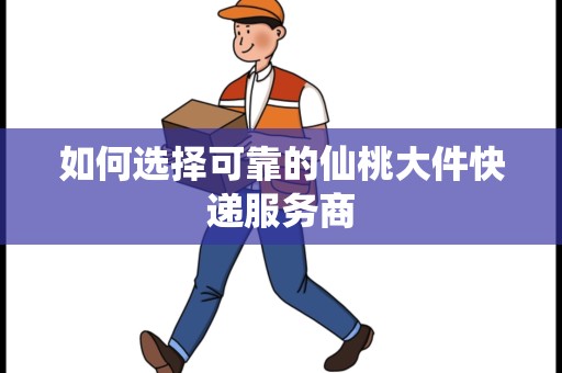 如何选择可靠的仙桃大件快递服务商