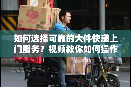 如何选择可靠的大件快递上门服务？视频教你如何操作